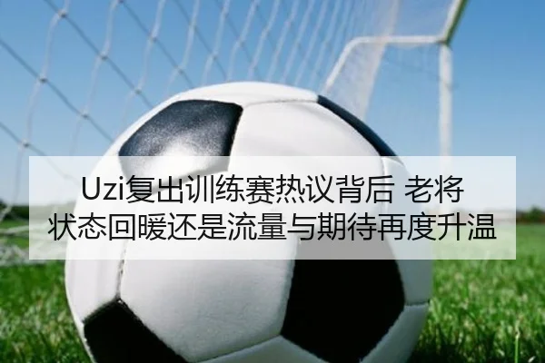 Uzi复出训练赛热议背后 老将状态回暖还是流量与期待再度升温 | 500caipiaowangguanfang